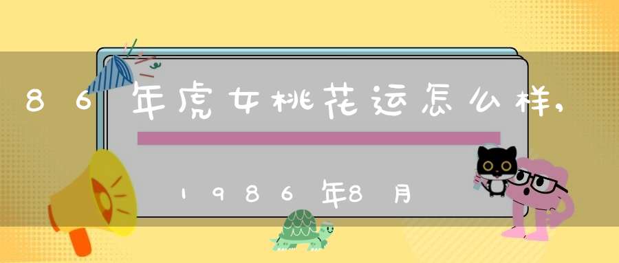 86年虎女桃花运怎么样,1986年8月21属老虎的桃花运好不好