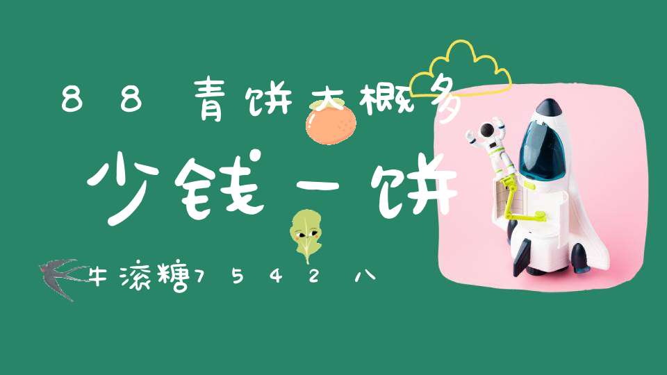 88青饼大概多少钱一饼牛滚糖7542八八青饼市场价