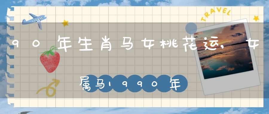 90年生肖马女桃花运,女属马1990年农历2月19日出生早上七点钟什么时候桃花运