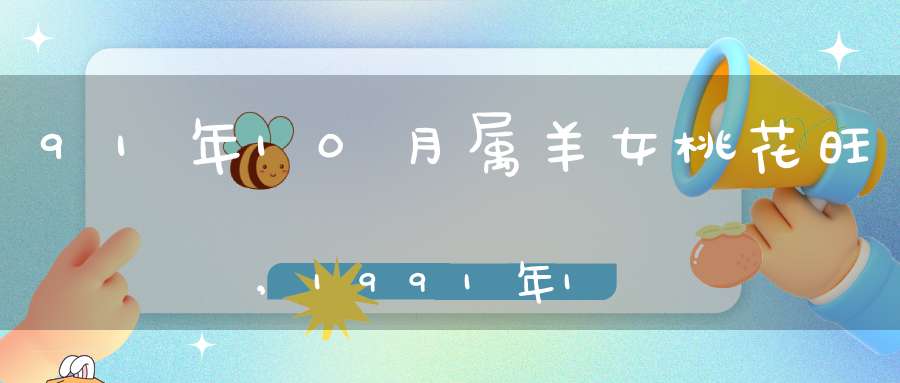 91年10月属羊女桃花旺,1991年10月06日出生的属羊人命运