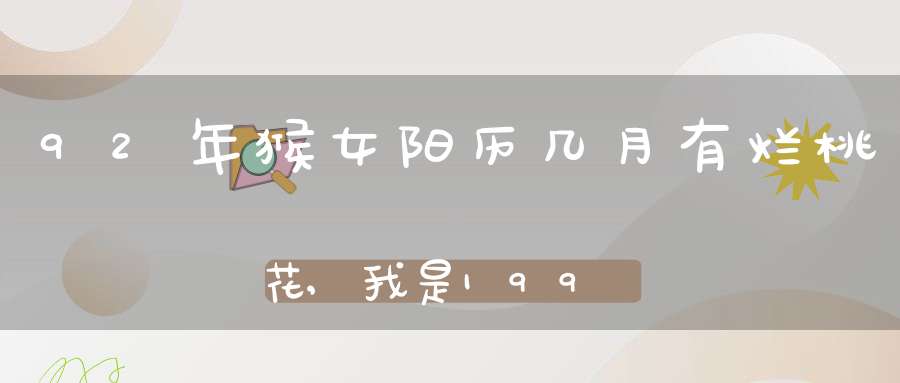 92年猴女阳历几月有烂桃花,我是1992年8月20日 阴历7月22 女 时辰是4点05分 有人给我算命 说我桃花太重 该怎么办 请大师帮我算算 谢谢