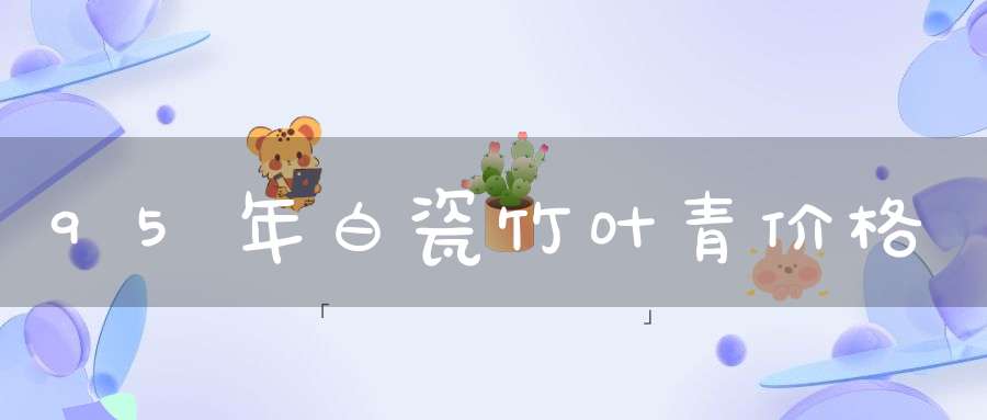 95年白瓷竹叶青价格