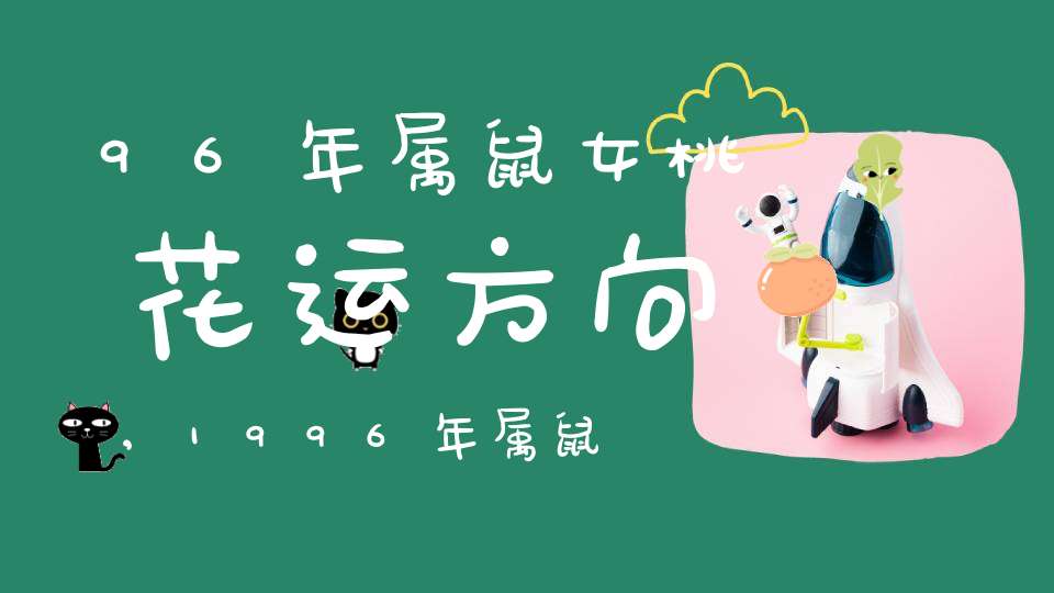 96年属鼠女桃花运方向,1996年属鼠的人9月桃花运怎么样?