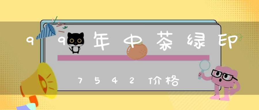 99年中茶绿印7542价格