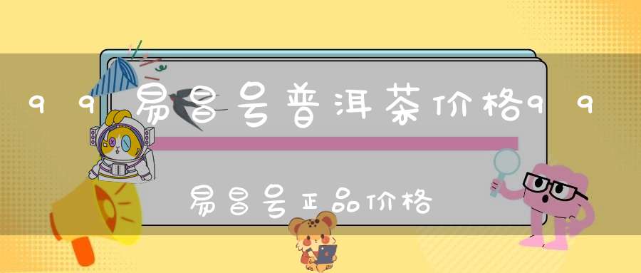 99易昌号普洱茶价格99易昌号正品价格