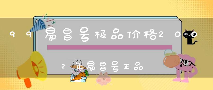 99易昌号极品价格2002年易昌号正品