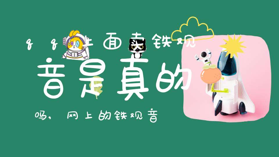 qq上面卖铁观音是真的吗,网上的铁观音怎么那么便宜