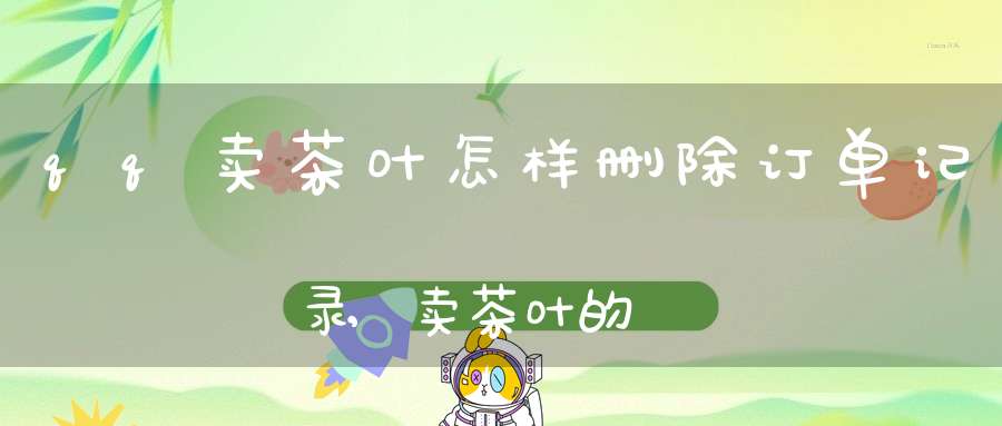qq卖茶叶怎样删除订单记录,卖茶叶的