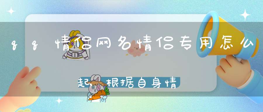 qq情侣网名情侣专用怎么起,根据自身情感起名