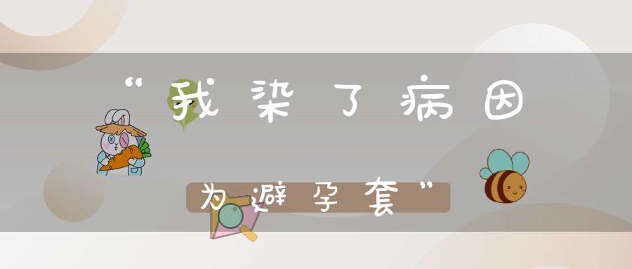 “我染了病，因为避孕套”