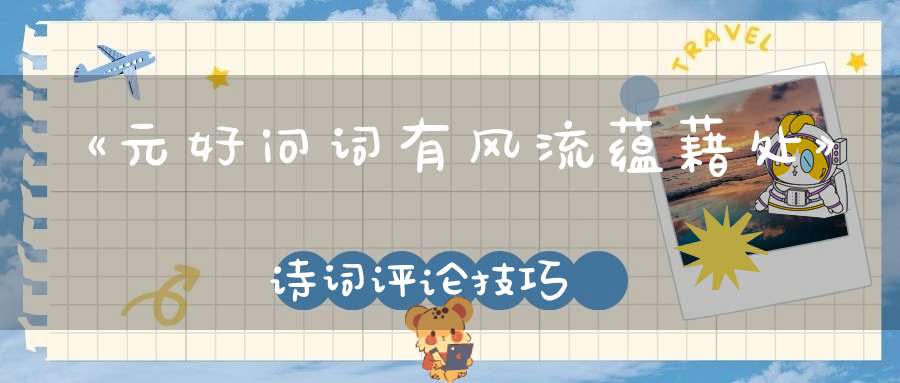 《元好问词有风流蕴藉处》诗词评论技巧