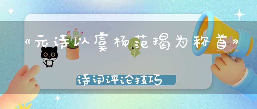 《元诗以虞杨范揭为称首》诗词评论技巧