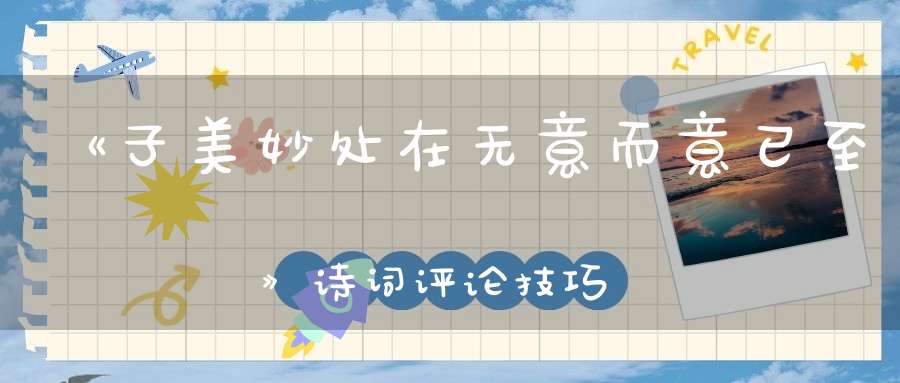 《子美妙处在无意而意已至》诗词评论技巧