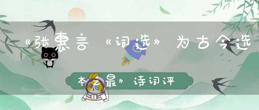 《张惠言《词选》为古今选本之最》诗词评论技巧