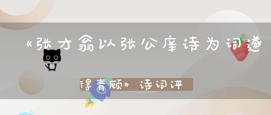 《张才翁以张公庠诗为词遂得青顾》诗词评论技巧