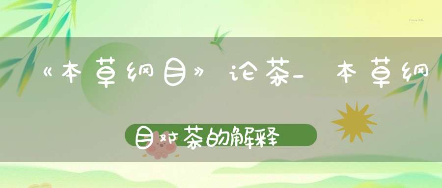 《本草纲目》论茶_本草纲目对茶的解释