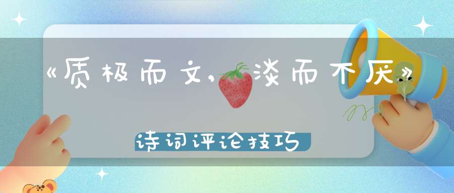 《质极而文,淡而不厌》诗词评论技巧