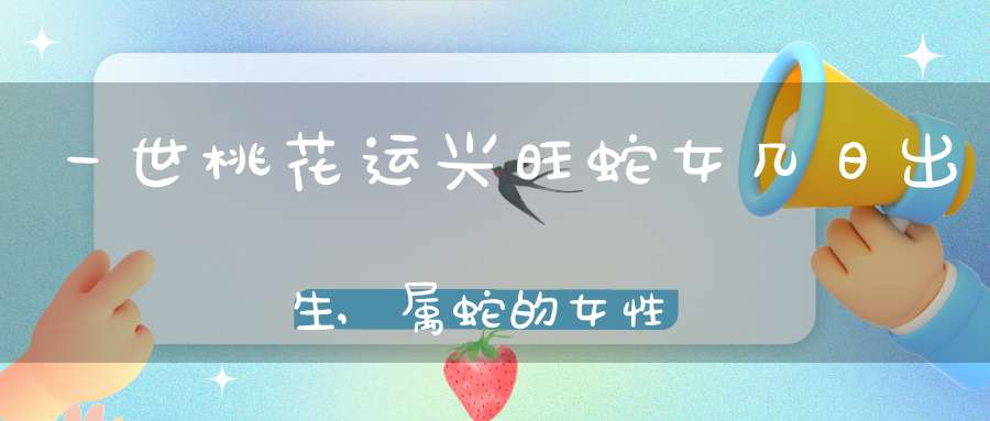 一世桃花运兴旺蛇女几日出生,属蛇的女性九月十五出生好吗