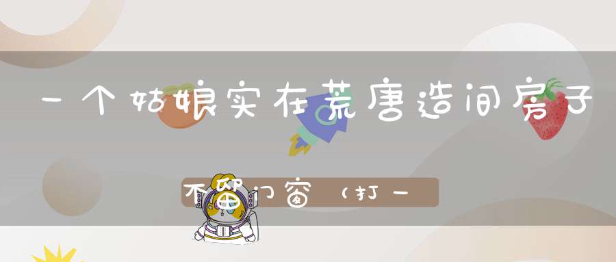 一个姑娘，实在荒唐，造间房子，不留门窗（打一动物）