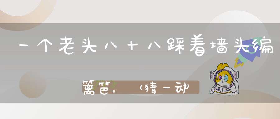 一个老头八十八，踩着墙头编篱笆。 （猜一动物）