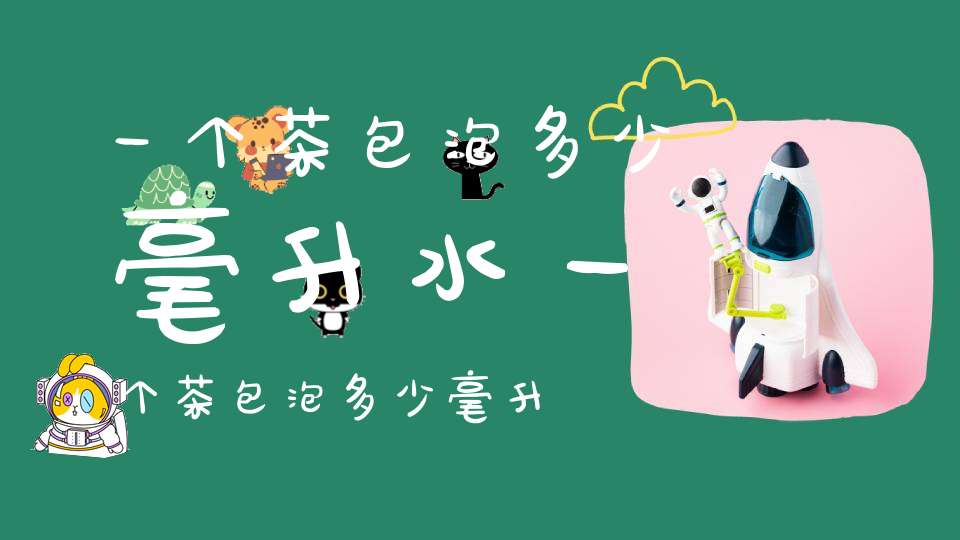 一个茶包泡多少毫升水一个茶包泡多少毫升茶