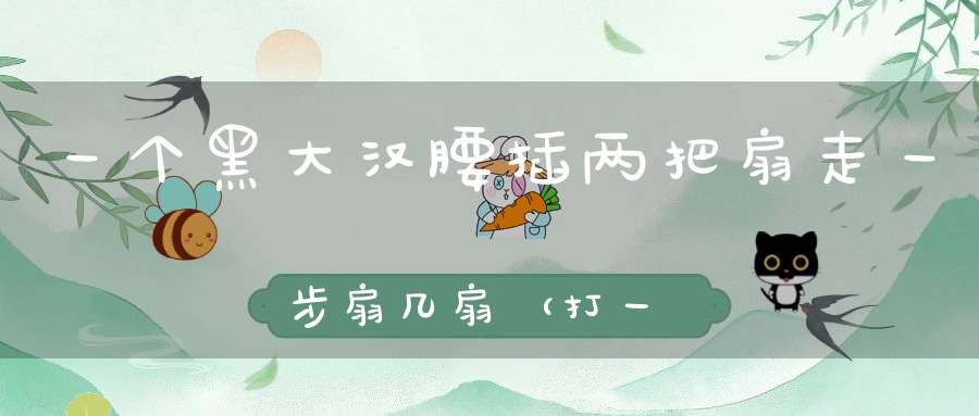 一个黑大汉，腰插两把扇，走一步，扇几扇（打一动物）