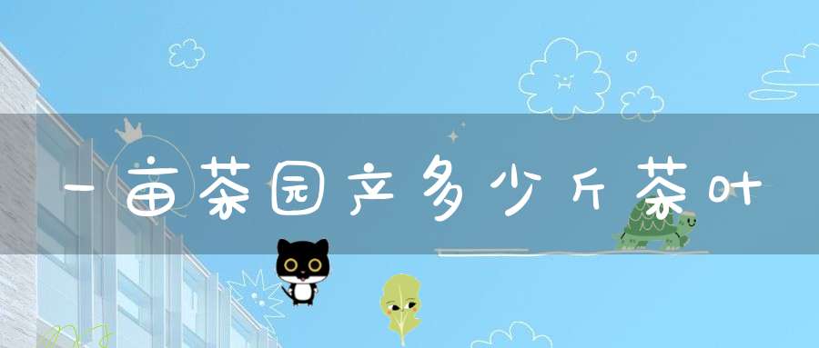 一亩茶园产多少斤茶叶