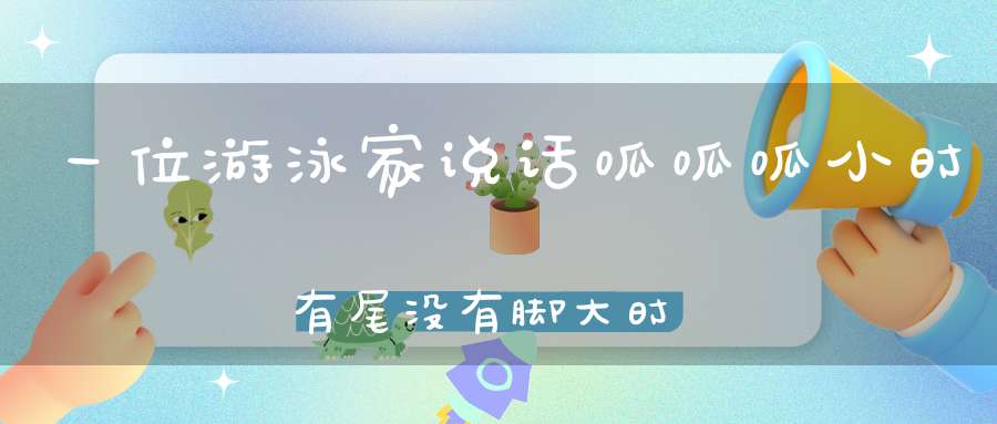 一位游泳家，说话呱呱呱，小时有尾没有脚，大时有脚没尾巴（打一