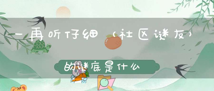 一再听仔细 （社区谜友）的谜底是什么?