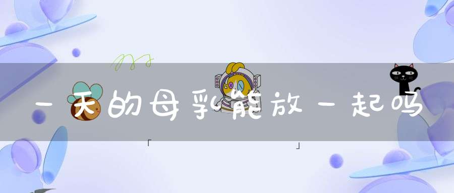 一天的母乳能放一起吗