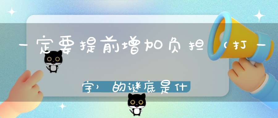 一定要提前增加负担 （打一字）的谜底是什么?
