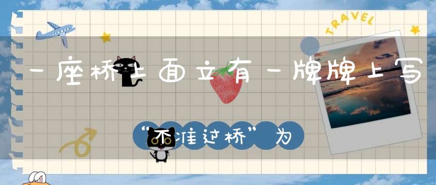 一座桥上面立有一牌，牌上写“不准过桥”，为什么很多人都不理睬