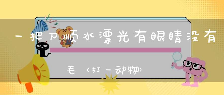 一把刀，顺水漂，光有眼睛没有毛（打一动物）