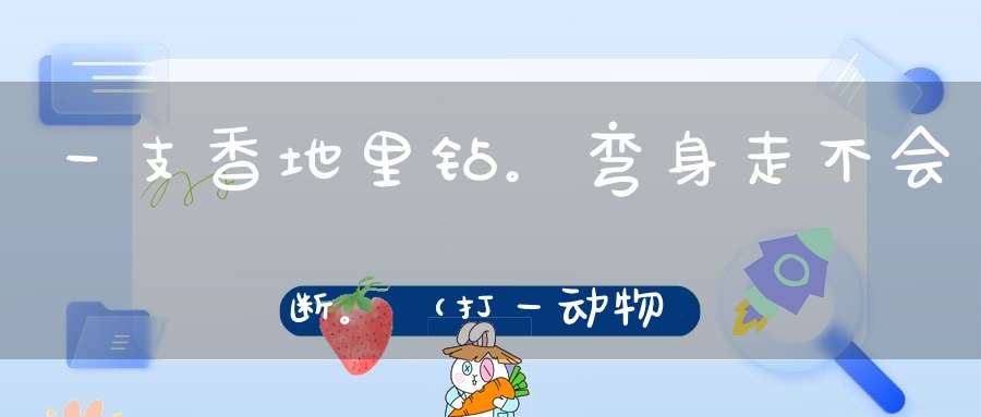 一支香，地里钻。弯身走，不会断。（打一动物）