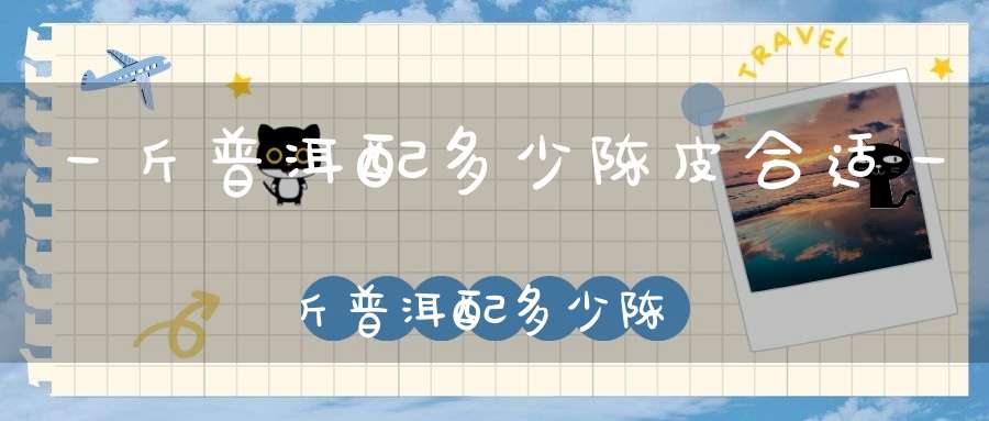 一斤普洱配多少陈皮合适一斤普洱配多少陈皮好