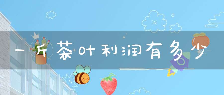 一斤茶叶利润有多少