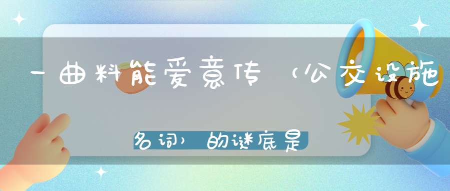一曲料能爱意传 （公交设施名词）的谜底是什么?