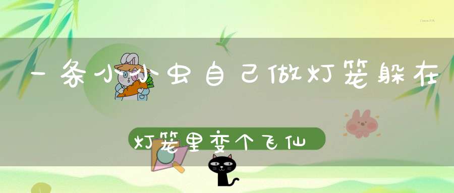 一条小小虫，自己做灯笼，躲在灯笼里，变个飞仙女。（打一动物）