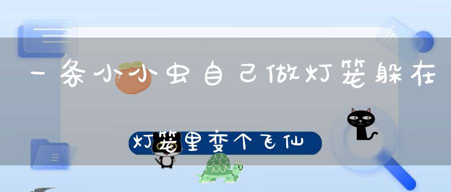 一条小小虫，自己做灯笼，躲在灯笼里，变个飞仙女（打一动物）