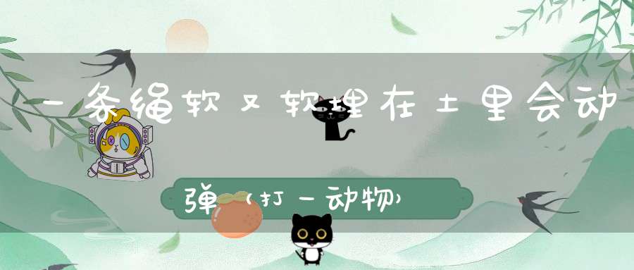 一条绳，软又软，埋在土里会动弹（打一动物）