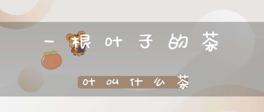 一根叶子的茶叶叫什么茶