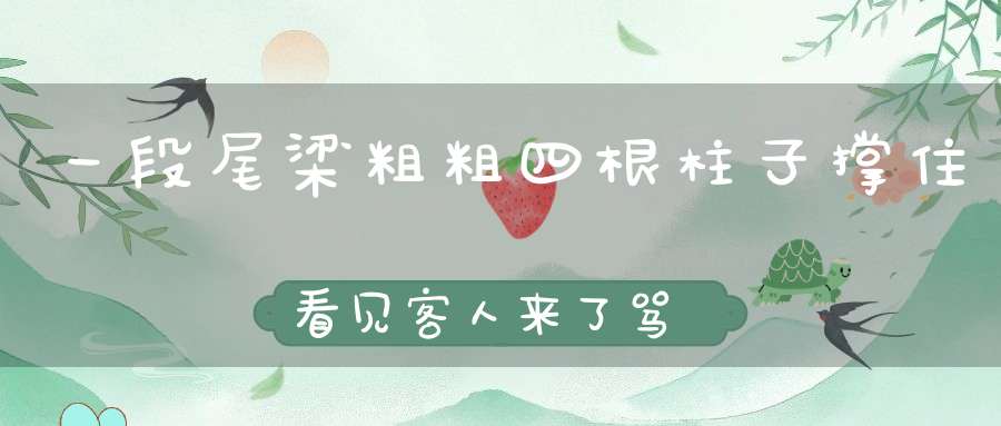 一段尾梁粗粗，四根柱子撑住，看见客人来了，骂得一塌糊涂。 （猜一动物）