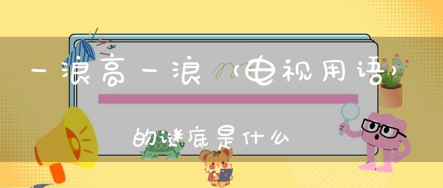 一浪高一浪 （电视用语）的谜底是什么?