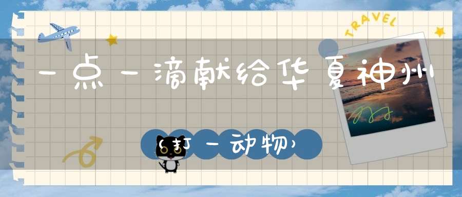 一点一滴献给华夏神州（打一动物）