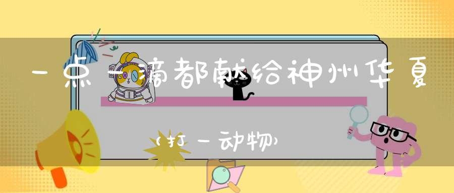 一点一滴都献给神州华夏（打一动物）