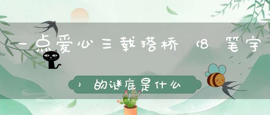 一点爱心，三载搭桥 （8笔字）的谜底是什么?