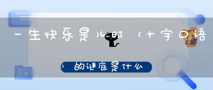 一生快乐是儿时 （十字口语）的谜底是什么?