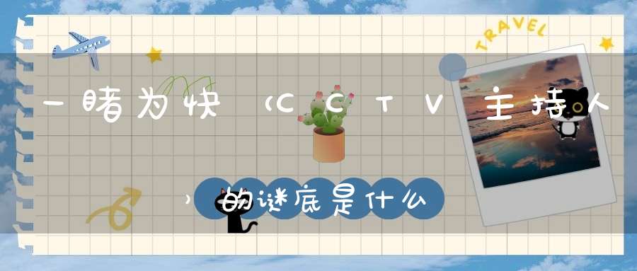 一睹为快 （CCTV主持人）的谜底是什么?