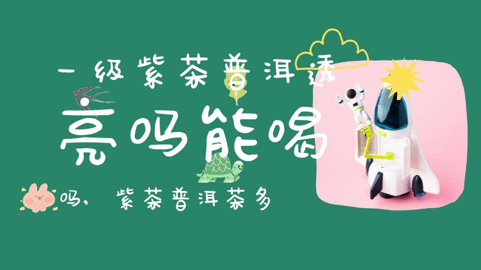 一级紫茶普洱透亮吗能喝吗,紫茶普洱茶多少钱一斤