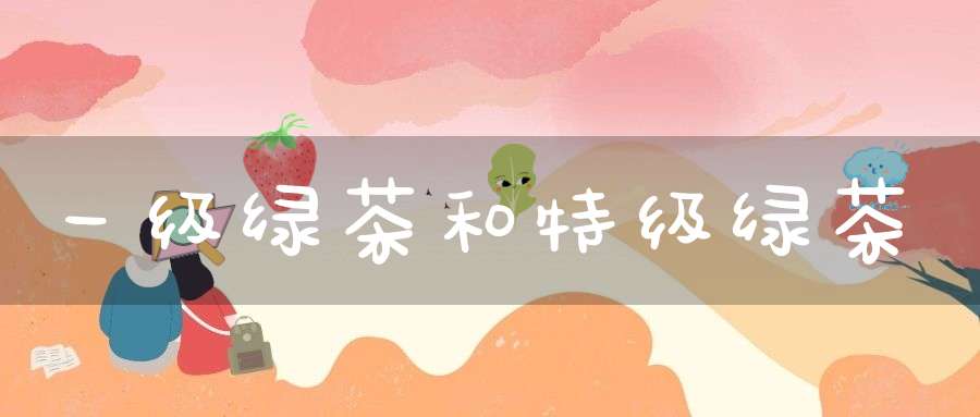 一级绿茶和特级绿茶